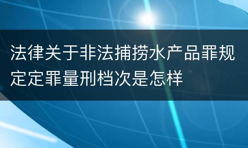 法律关于非法捕捞水产品罪规定定罪量刑档次是怎样