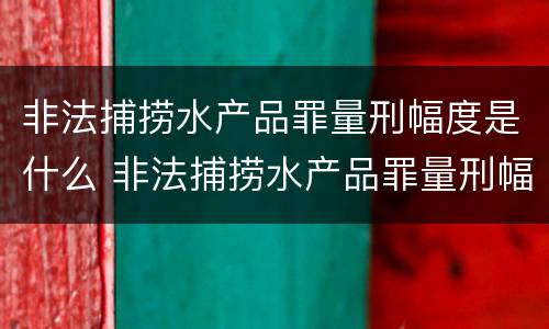 非法捕捞水产品罪量刑幅度是什么 非法捕捞水产品罪量刑幅度是什么标准