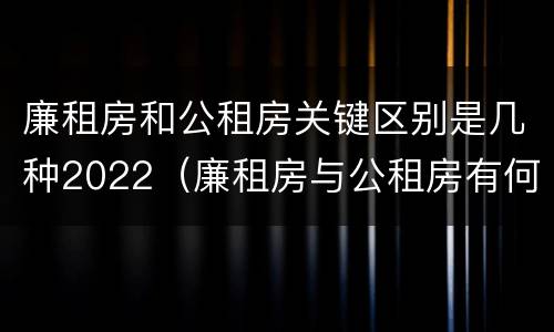 廉租房和公租房关键区别是几种2022（廉租房与公租房有何区别）