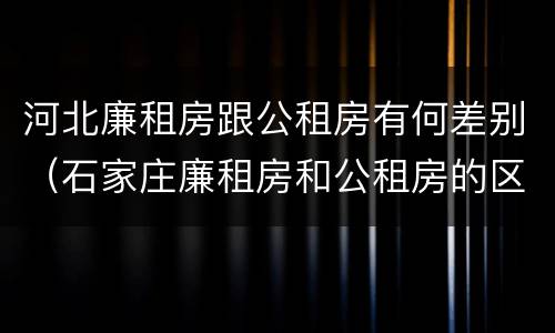 河北廉租房跟公租房有何差别（石家庄廉租房和公租房的区别）