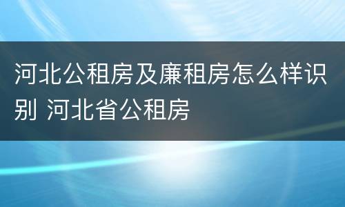 河北公租房及廉租房怎么样识别 河北省公租房