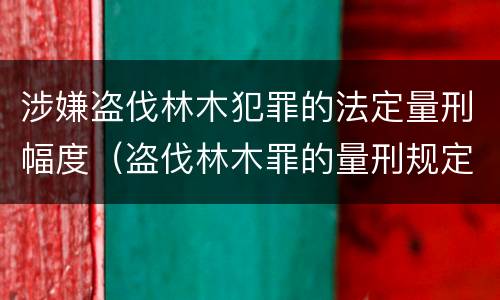 涉嫌盗伐林木犯罪的法定量刑幅度（盗伐林木罪的量刑规定）