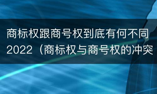 商标权跟商号权到底有何不同2022（商标权与商号权的冲突）