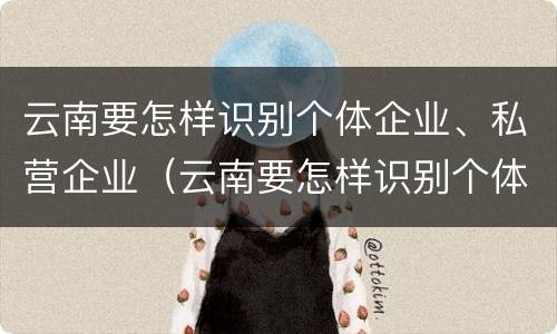 云南要怎样识别个体企业、私营企业（云南要怎样识别个体企业,私营企业,公司）