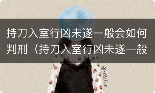 持刀入室行凶未遂一般会如何判刑（持刀入室行凶未遂一般会如何判刑呢）