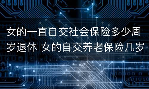 女的一直自交社会保险多少周岁退休 女的自交养老保险几岁退休