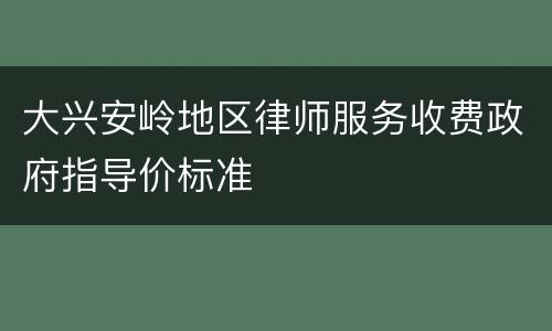 大兴安岭地区律师服务收费政府指导价标准