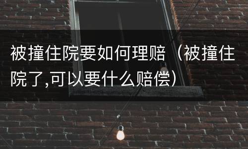 被撞住院要如何理赔（被撞住院了,可以要什么赔偿）
