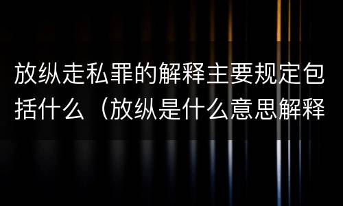 放纵走私罪的解释主要规定包括什么（放纵是什么意思解释一下）