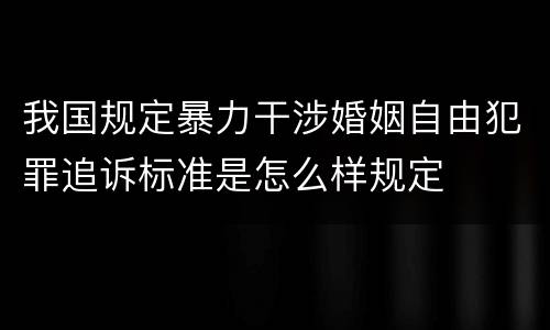 我国规定暴力干涉婚姻自由犯罪追诉标准是怎么样规定