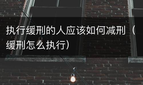 执行缓刑的人应该如何减刑（缓刑怎么执行）