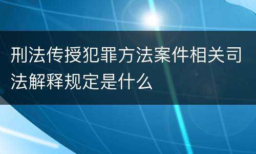 刑法传授犯罪方法案件相关司法解释规定是什么