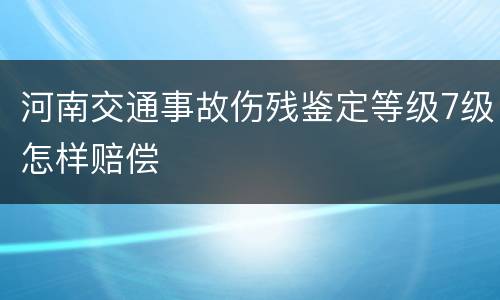 河南交通事故伤残鉴定等级7级怎样赔偿