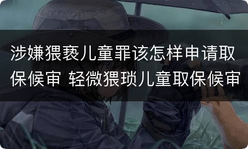 涉嫌猥亵儿童罪该怎样申请取保候审 轻微猥琐儿童取保候审申请书