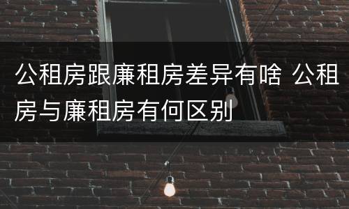 公租房跟廉租房差异有啥 公租房与廉租房有何区别
