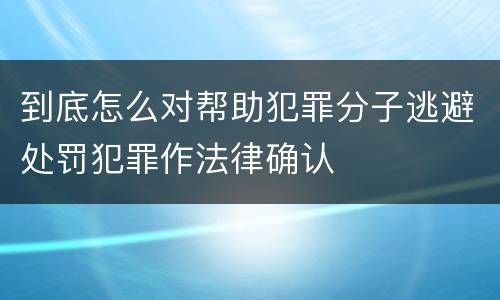 到底怎么对帮助犯罪分子逃避处罚犯罪作法律确认