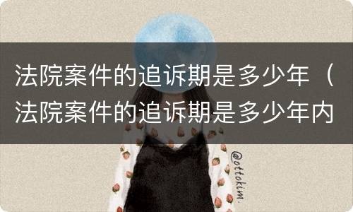 法院案件的追诉期是多少年（法院案件的追诉期是多少年内）