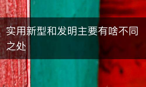 实用新型和发明主要有啥不同之处