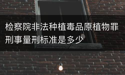 检察院非法种植毒品原植物罪刑事量刑标准是多少