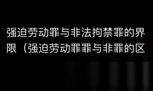强迫劳动罪与非法拘禁罪的界限（强迫劳动罪罪与非罪的区别）