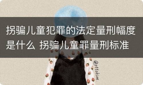 拐骗儿童犯罪的法定量刑幅度是什么 拐骗儿童罪量刑标准