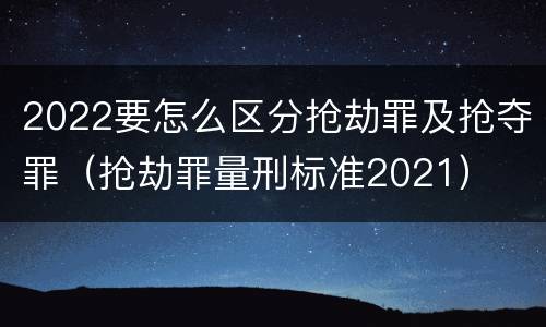 2022要怎么区分抢劫罪及抢夺罪（抢劫罪量刑标准2021）