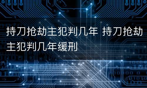 持刀抢劫主犯判几年 持刀抢劫主犯判几年缓刑