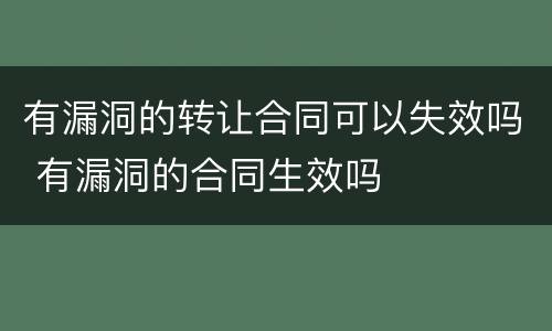 有漏洞的转让合同可以失效吗 有漏洞的合同生效吗