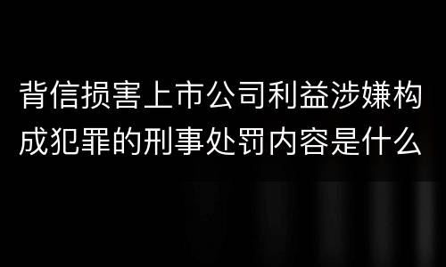 背信损害上市公司利益涉嫌构成犯罪的刑事处罚内容是什么