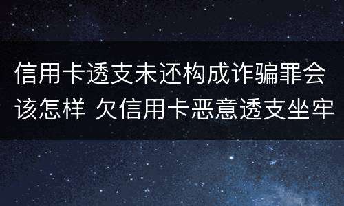 信用卡透支未还构成诈骗罪会该怎样 欠信用卡恶意透支坐牢吗