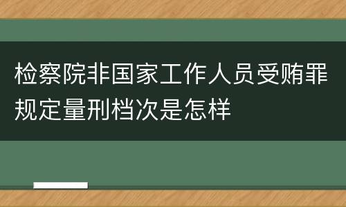 检察院非国家工作人员受贿罪规定量刑档次是怎样