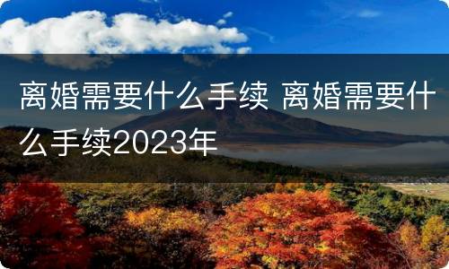 离婚需要什么手续 离婚需要什么手续2023年