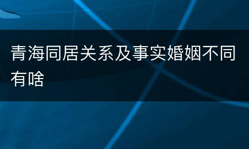 青海同居关系及事实婚姻不同有啥