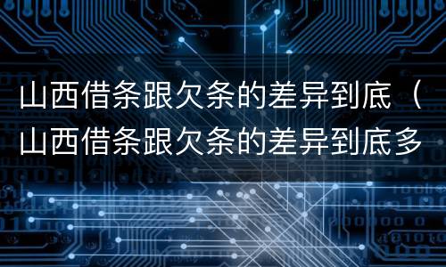 山西借条跟欠条的差异到底（山西借条跟欠条的差异到底多大）