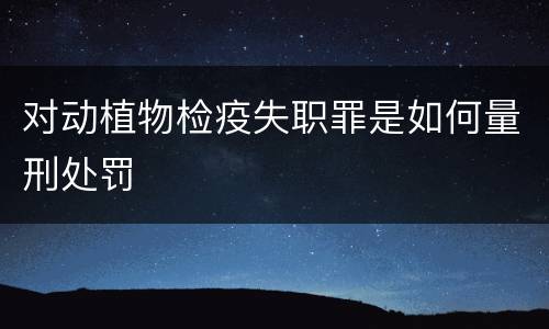 对动植物检疫失职罪是如何量刑处罚