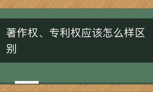 著作权、专利权应该怎么样区别