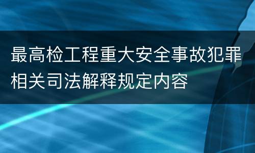最高检工程重大安全事故犯罪相关司法解释规定内容