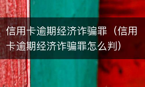 信用卡逾期经济诈骗罪（信用卡逾期经济诈骗罪怎么判）