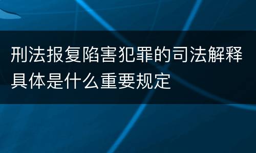 刑法报复陷害犯罪的司法解释具体是什么重要规定