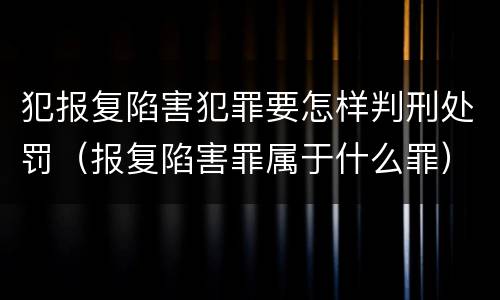 犯报复陷害犯罪要怎样判刑处罚（报复陷害罪属于什么罪）