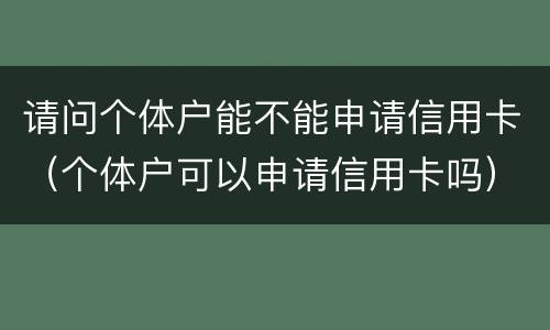 请问个体户能不能申请信用卡（个体户可以申请信用卡吗）