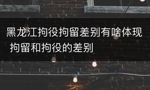 黑龙江拘役拘留差别有啥体现 拘留和拘役的差别
