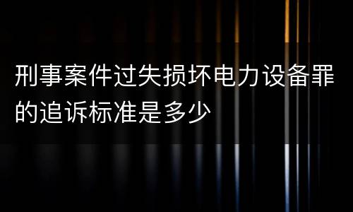 刑事案件过失损坏电力设备罪的追诉标准是多少