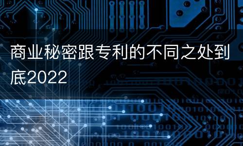 商业秘密跟专利的不同之处到底2022