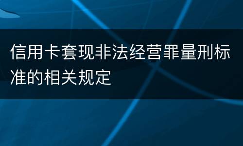 信用卡套现非法经营罪量刑标准的相关规定