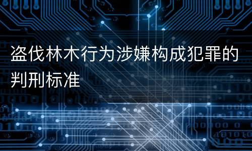 盗伐林木行为涉嫌构成犯罪的判刑标准