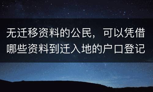 无迁移资料的公民，可以凭借哪些资料到迁入地的户口登记机关申请迁入登记