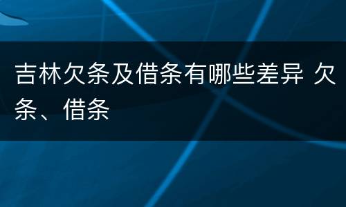 吉林欠条及借条有哪些差异 欠条、借条