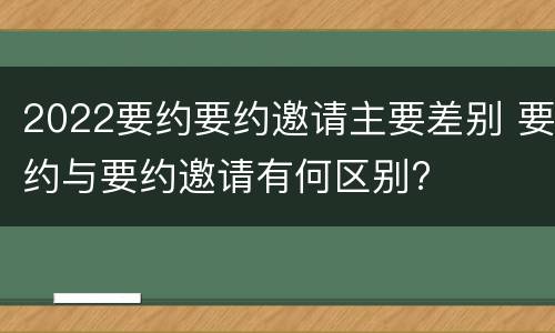 2022要约要约邀请主要差别 要约与要约邀请有何区别?
