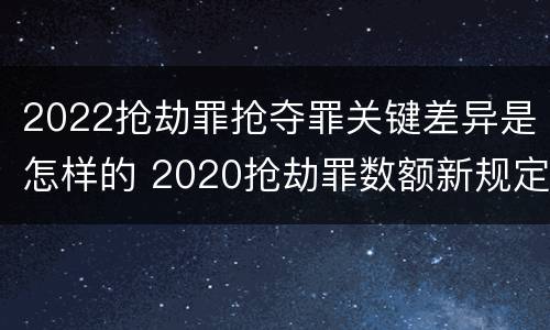 2022抢劫罪抢夺罪关键差异是怎样的 2020抢劫罪数额新规定